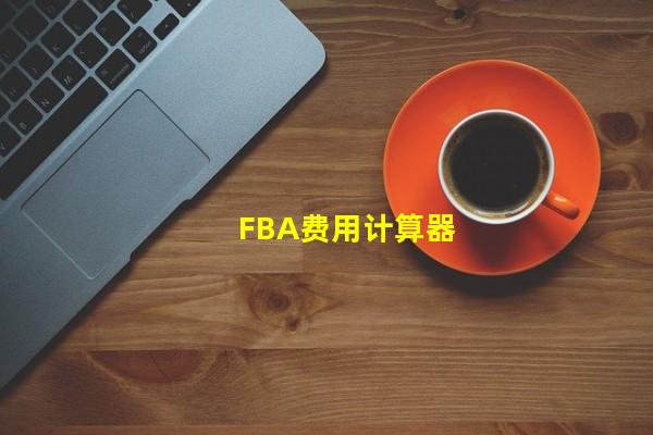 FBA费用计算器_（fba费用计算器怎么使用，FBA计算器）
