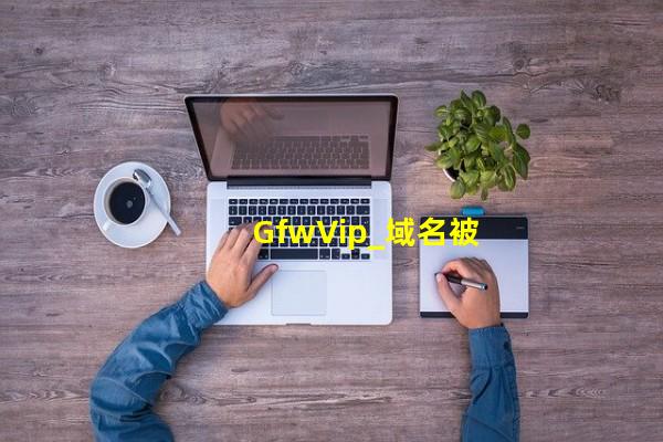 GfwVip_域名被墙解决办法_(被墙域名怎么解决,gfw 防火墙)