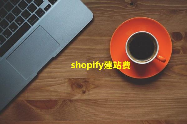 shopify建站费用_(shopify视频建站教程,shopify建站流程及建设)