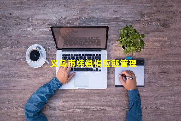 义乌市纬通供应链管理有限公司_(������γͨ��Ӧ����������˾)