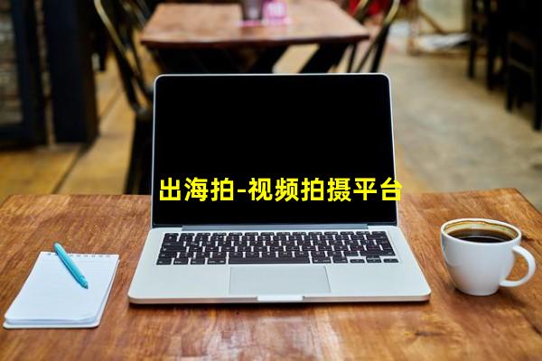 出海拍-视频拍摄平台_(出海照片怎么拍,出海+ota)