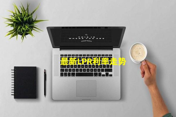 最新LPR利率走势_(最新lpr利率走势图表,最新lpr利率走势分析)