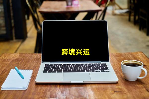 跨境兴运_(跨境运输方式有哪些,跨境运营平台有哪些)